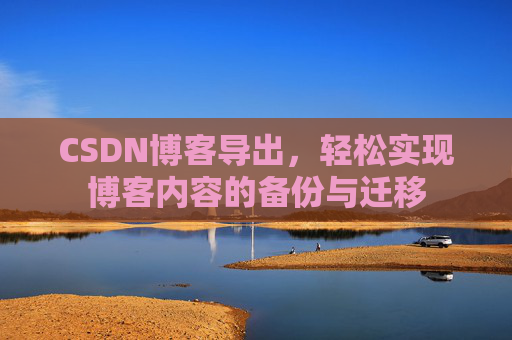 CSDN博客导出,轻松实现博客内容的备份与迁移 CSDN博客导出,轻松实现博客内容的备份与迁移